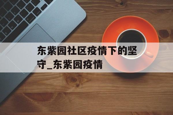 东紫园社区疫情下的坚守_东紫园疫情