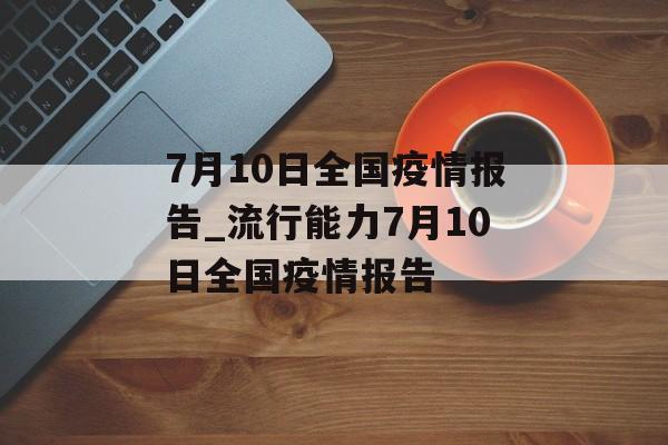7月10日全国疫情报告_流行能力7月10日全国疫情报告