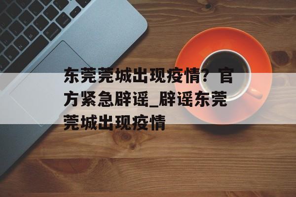 东莞莞城出现疫情？官方紧急辟谣_辟谣东莞莞城出现疫情