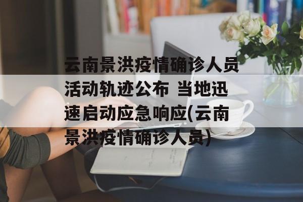 云南景洪疫情确诊人员活动轨迹公布 当地迅速启动应急响应(云南景洪疫情确诊人员)