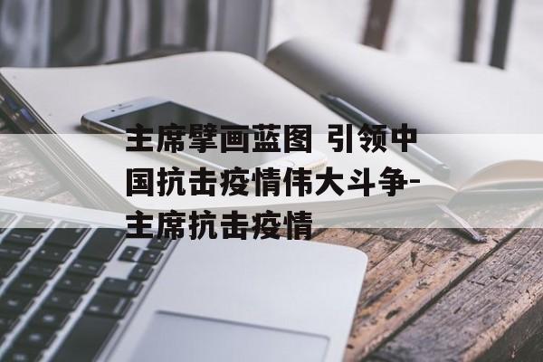 主席擘画蓝图 引领中国抗击疫情伟大斗争-主席抗击疫情