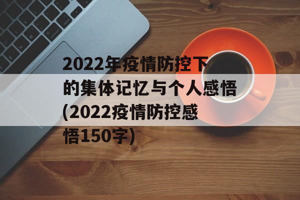 2022年疫情防控下的集体记忆与个人感悟(2022疫情防控感悟150字)