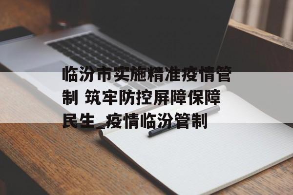 临汾市实施精准疫情管制 筑牢防控屏障保障民生_疫情临汾管制