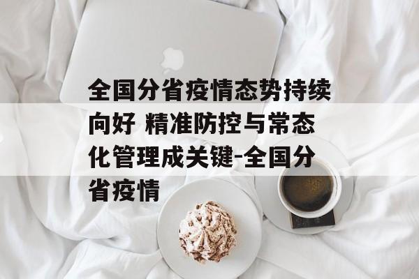 全国分省疫情态势持续向好 精准防控与常态化管理成关键-全国分省疫情