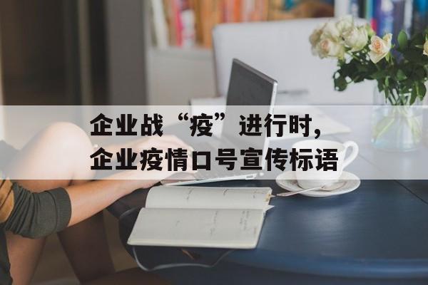 企业战“疫”进行时,企业疫情口号宣传标语