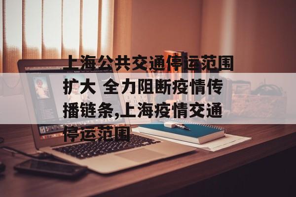 上海公共交通停运范围扩大 全力阻断疫情传播链条,上海疫情交通停运范围