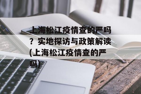 上海松江疫情查的严吗？实地探访与政策解读(上海松江疫情查的严吗)