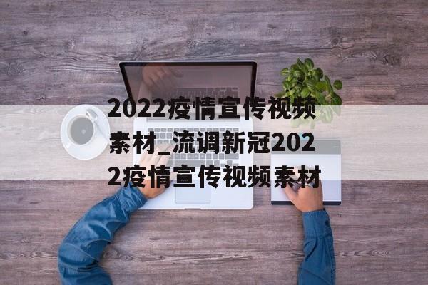 2022疫情宣传视频素材_流调新冠2022疫情宣传视频素材