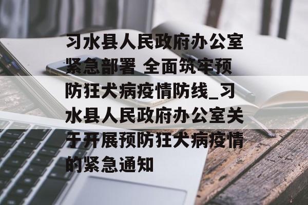习水县人民政府办公室紧急部署 全面筑牢预防狂犬病疫情防线_习水县人民政府办公室关于开展预防狂犬病疫情的紧急通知