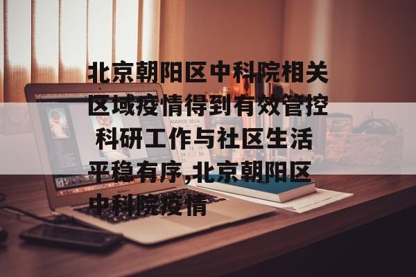 北京朝阳区中科院相关区域疫情得到有效管控 科研工作与社区生活平稳有序,北京朝阳区中科院疫情