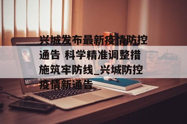 兴城发布最新疫情防控通告 科学精准调整措施筑牢防线_兴城防控疫情新通告