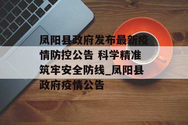 凤阳县政府发布最新疫情防控公告 科学精准筑牢安全防线_凤阳县政府疫情公告