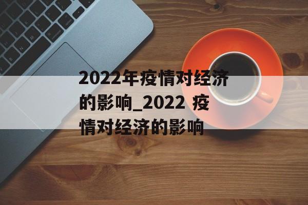 2022年疫情对经济的影响_2022 疫情对经济的影响
