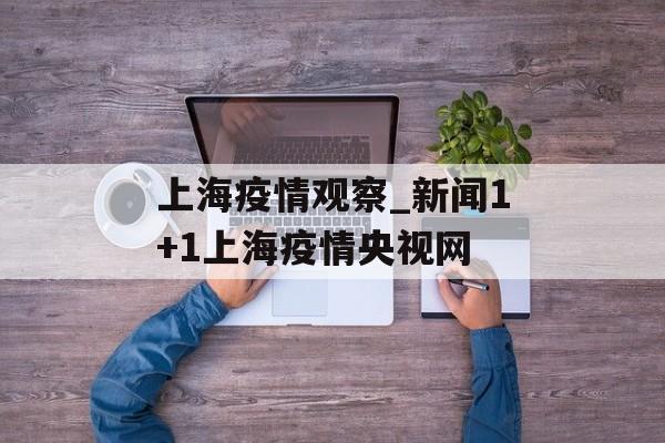 上海疫情观察_新闻1+1上海疫情央视网