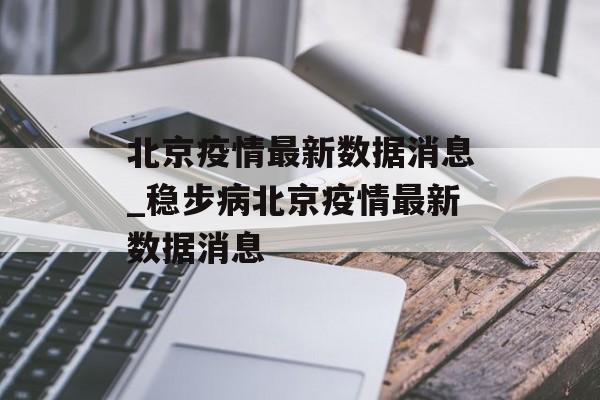 北京疫情最新数据消息_稳步病北京疫情最新数据消息