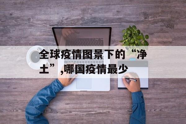 全球疫情图景下的“净土”,哪国疫情最少