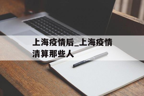 上海疫情后_上海疫情清算那些人