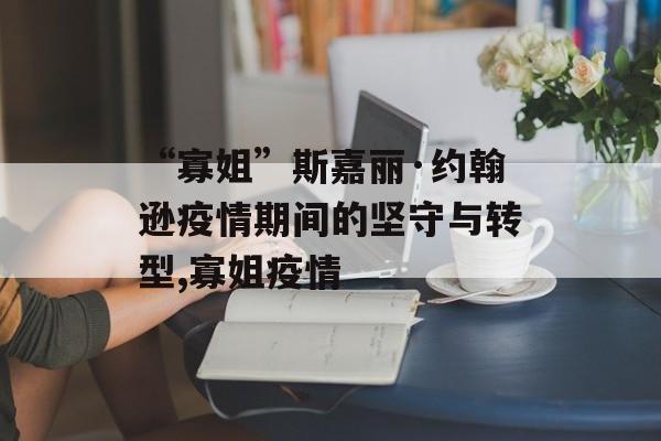 “寡姐”斯嘉丽·约翰逊疫情期间的坚守与转型,寡姐疫情