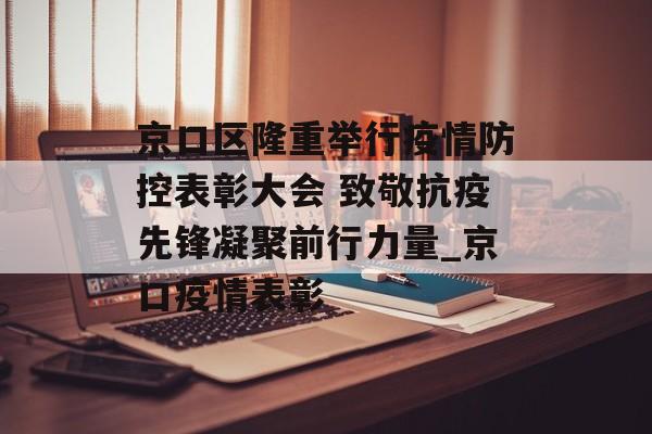 京口区隆重举行疫情防控表彰大会 致敬抗疫先锋凝聚前行力量_京口疫情表彰