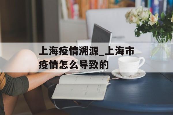 上海疫情溯源_上海市疫情怎么导致的