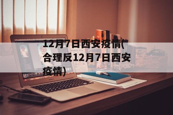 12月7日西安疫情(合理反12月7日西安疫情)