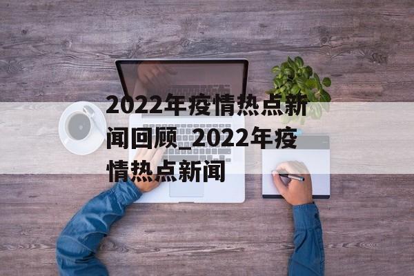 2022年疫情热点新闻回顾_2022年疫情热点新闻