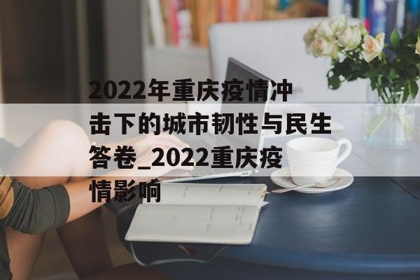 2022年重庆疫情冲击下的城市韧性与民生答卷_2022重庆疫情影响