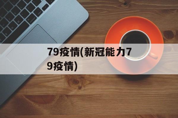 79疫情(新冠能力79疫情)