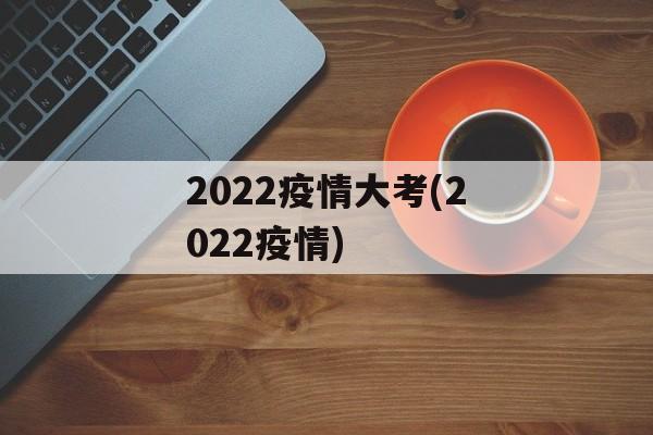 2022疫情大考(2022疫情)