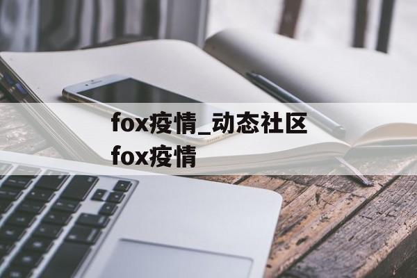 fox疫情_动态社区fox疫情