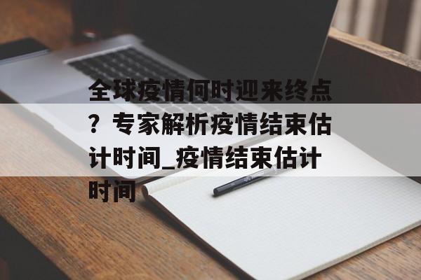 全球疫情何时迎来终点？专家解析疫情结束估计时间_疫情结束估计时间