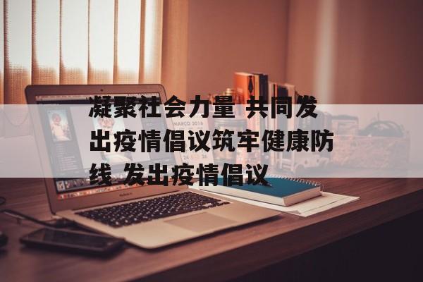 凝聚社会力量 共同发出疫情倡议筑牢健康防线 发出疫情倡议
