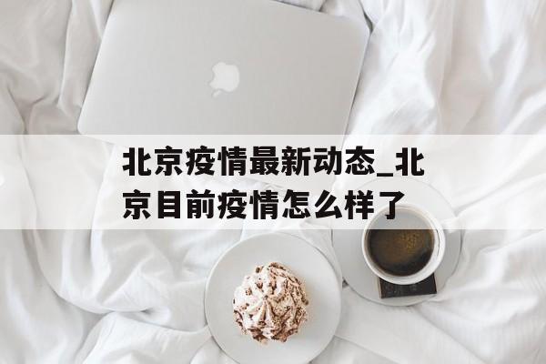 北京疫情最新动态_北京目前疫情怎么样了