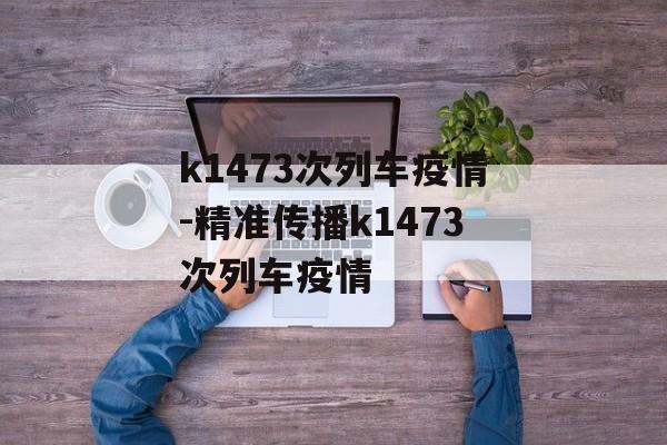 k1473次列车疫情-精准传播k1473次列车疫情
