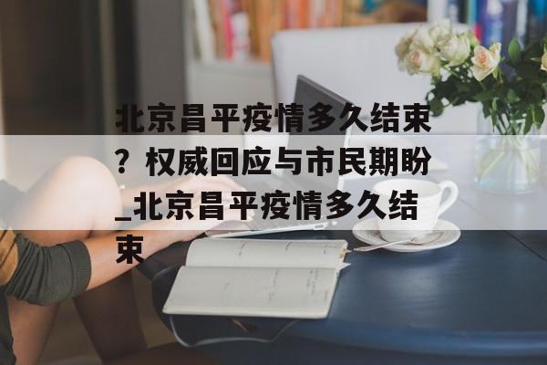 北京昌平疫情多久结束？权威回应与市民期盼_北京昌平疫情多久结束