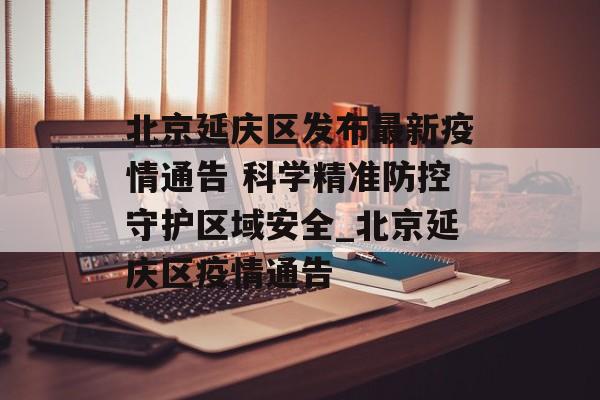 北京延庆区发布最新疫情通告 科学精准防控守护区域安全_北京延庆区疫情通告