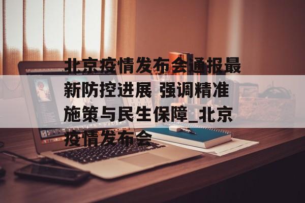 北京疫情发布会通报最新防控进展 强调精准施策与民生保障_北京疫情发布会