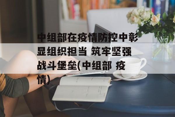 中组部在疫情防控中彰显组织担当 筑牢坚强战斗堡垒(中组部 疫情)