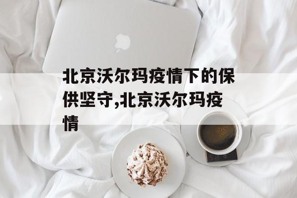 北京沃尔玛疫情下的保供坚守,北京沃尔玛疫情