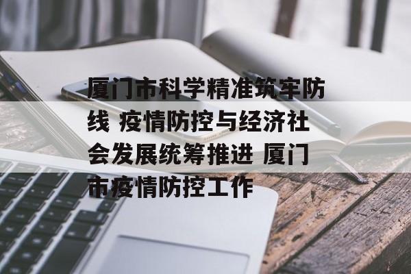 厦门市科学精准筑牢防线 疫情防控与经济社会发展统筹推进 厦门市疫情防控工作