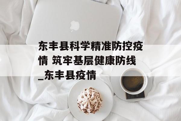东丰县科学精准防控疫情 筑牢基层健康防线_东丰县疫情