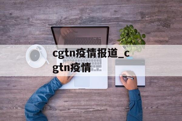 cgtn疫情报道_cgtn疫情