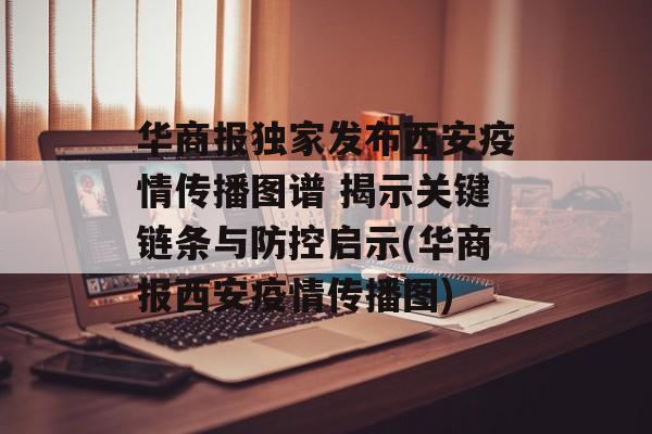 华商报独家发布西安疫情传播图谱 揭示关键链条与防控启示(华商报西安疫情传播图)