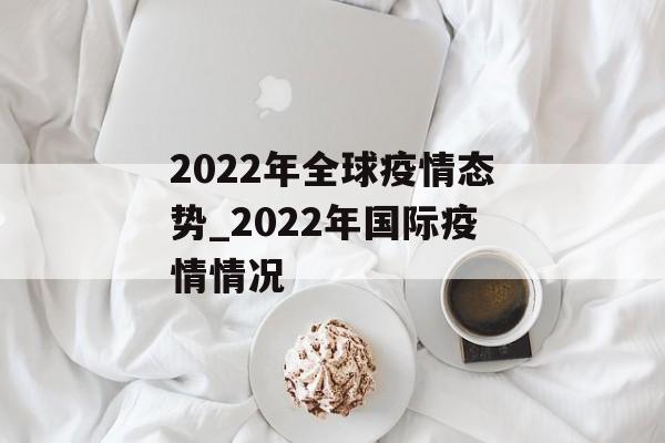 2022年全球疫情态势_2022年国际疫情情况