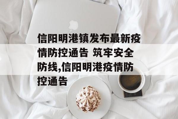 信阳明港镇发布最新疫情防控通告 筑牢安全防线,信阳明港疫情防控通告