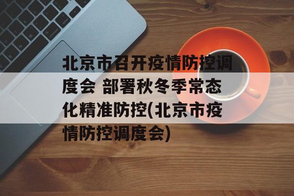 北京市召开疫情防控调度会 部署秋冬季常态化精准防控(北京市疫情防控调度会)