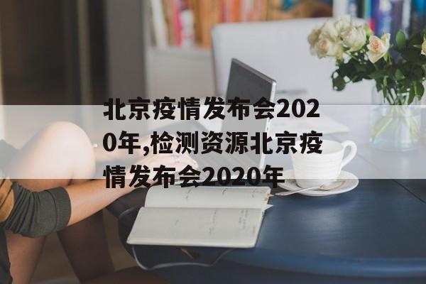 北京疫情发布会2020年,检测资源北京疫情发布会2020年
