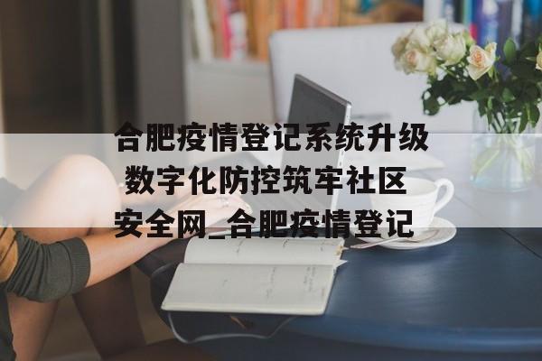 合肥疫情登记系统升级 数字化防控筑牢社区安全网_合肥疫情登记