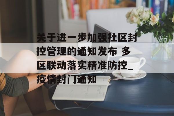 关于进一步加强社区封控管理的通知发布 多区联动落实精准防控_疫情封门通知
