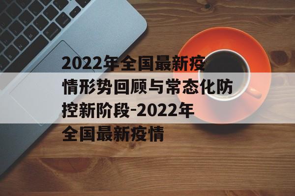 2022年全国最新疫情形势回顾与常态化防控新阶段-2022年全国最新疫情
